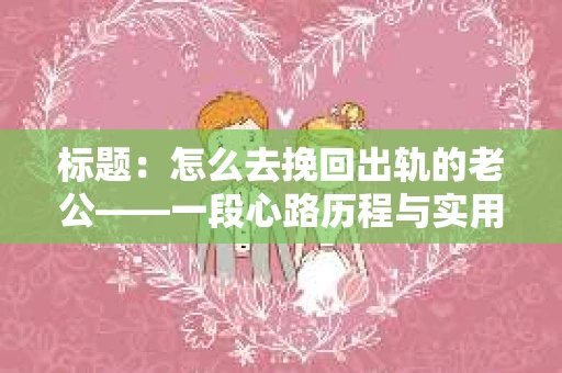标题：怎么去挽回出轨的老公——一段心路历程与实用建议