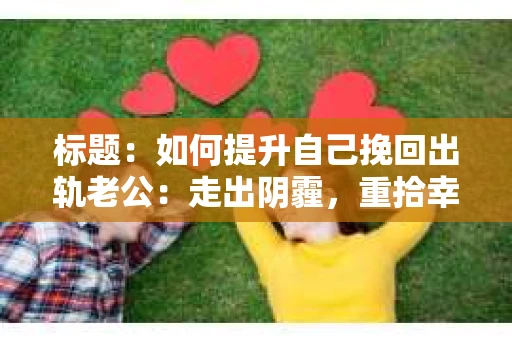 标题：如何提升自己挽回出轨老公：走出阴霾，重拾幸福