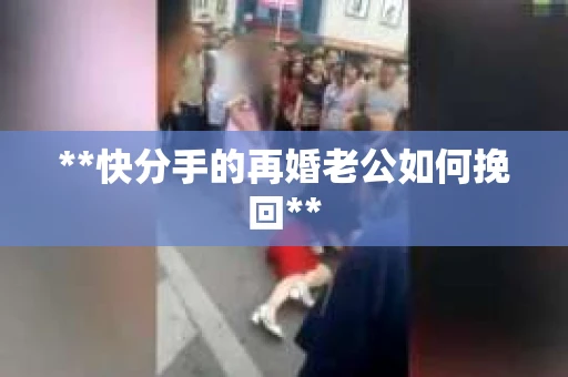 **快分手的再婚老公如何挽回**