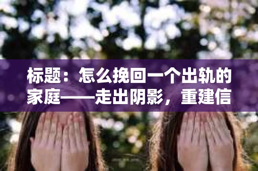 标题：怎么挽回一个出轨的家庭——走出阴影，重建信任之路