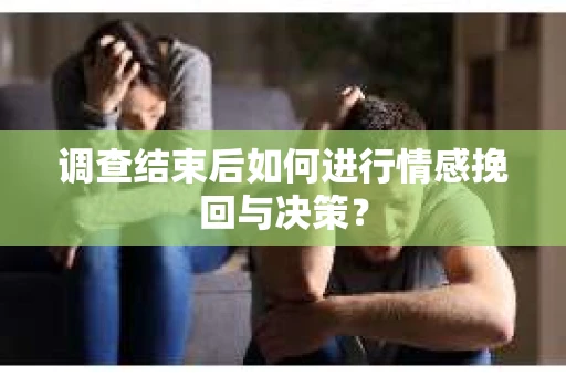 调查结束后如何进行情感挽回与决策？