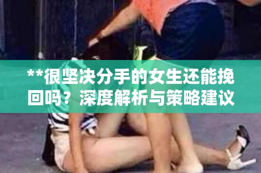 **很坚决分手的女生还能挽回吗？深度解析与策略建议**