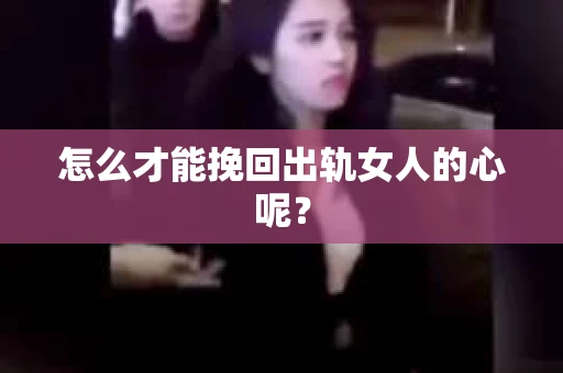怎么才能挽回出轨女人的心呢？