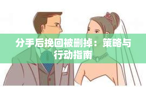 分手后挽回被删掉：策略与行动指南