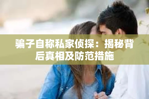 骗子自称私家侦探：揭秘背后真相及防范措施