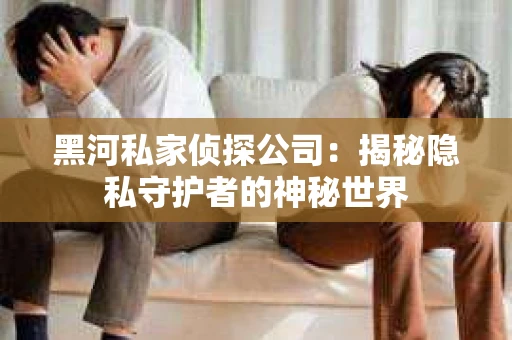 黑河私家侦探公司：揭秘隐私守护者的神秘世界