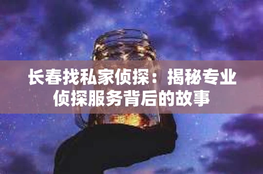 长春找私家侦探：揭秘专业侦探服务背后的故事