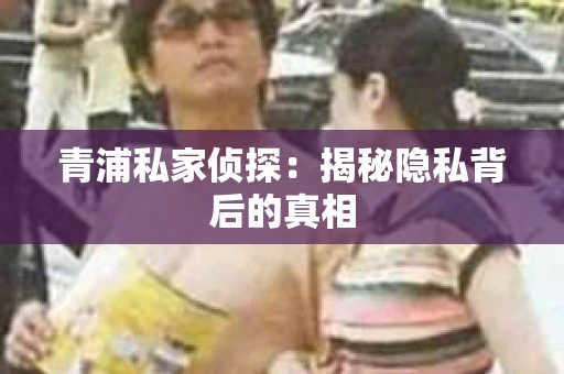 青浦私家侦探：揭秘隐私背后的真相