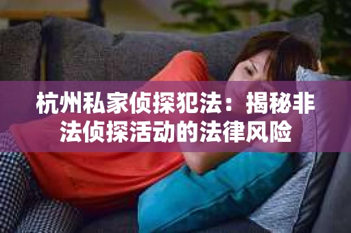杭州私家侦探犯法：揭秘非法侦探活动的法律风险