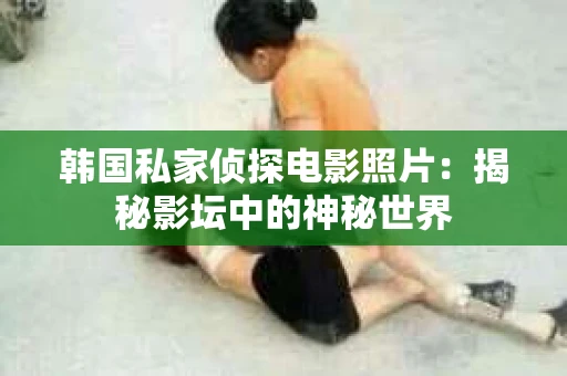 韩国私家侦探电影照片：揭秘影坛中的神秘世界