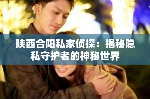 陕西合阳私家侦探：揭秘隐私守护者的神秘世界