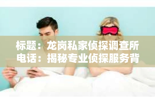 标题：龙岗私家侦探调查所电话：揭秘专业侦探服务背后的故事