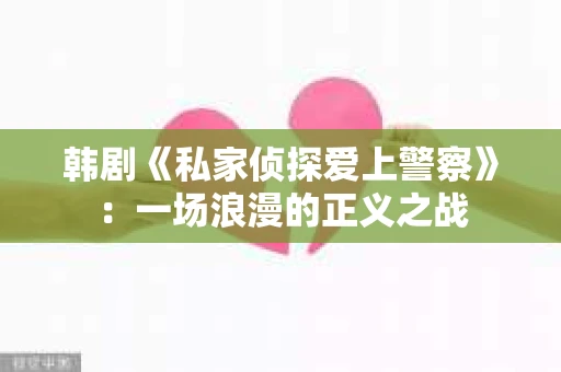 韩剧《私家侦探爱上警察》：一场浪漫的正义之战