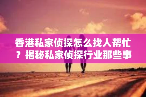 香港私家侦探怎么找人帮忙？揭秘私家侦探行业那些事儿