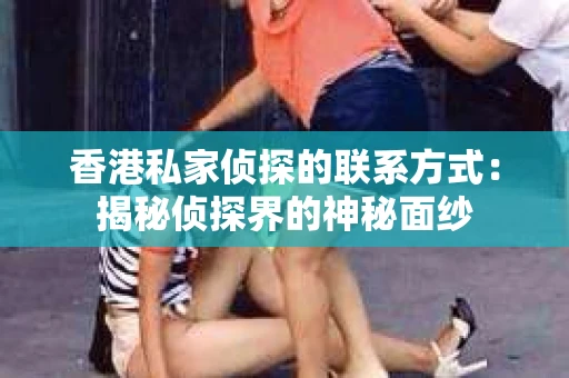 香港私家侦探的联系方式：揭秘侦探界的神秘面纱
