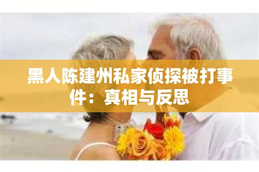 黑人陈建州私家侦探被打事件：真相与反思