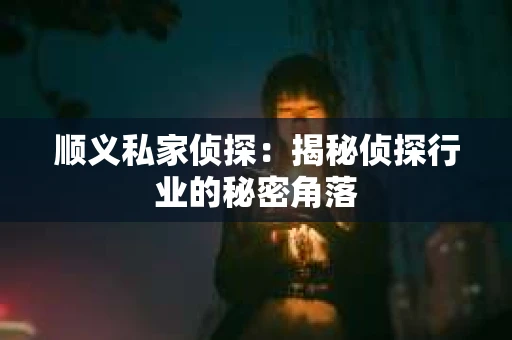 顺义私家侦探：揭秘侦探行业的秘密角落