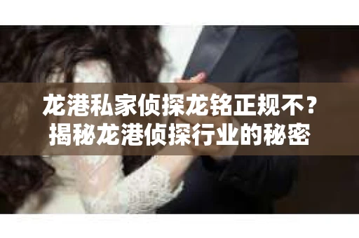 龙港私家侦探龙铭正规不？揭秘龙港侦探行业的秘密