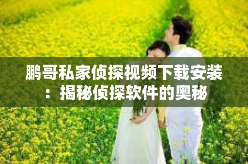 鹏哥私家侦探视频下载安装：揭秘侦探软件的奥秘