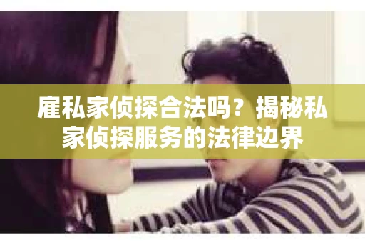 雇私家侦探合法吗？揭秘私家侦探服务的法律边界