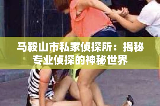 马鞍山市私家侦探所:揭秘专业侦探的神秘世界 马鞍山市私家侦探所:揭秘专业侦探的神秘世界