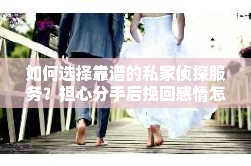 如何选择靠谱的私家侦探服务?担心分手后挽回感情怎么办? 如何选择靠谱的私家侦探服务?担心分手后挽回感情怎么办?