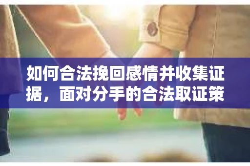 如何合法挽回感情并收集证据，面对分手的合法取证策略