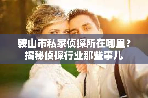 鞍山市私家侦探所在哪里？揭秘侦探行业那些事儿