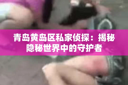 青岛黄岛区私家侦探：揭秘隐秘世界中的守护者