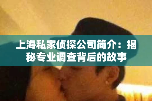 上海私家侦探公司简介：揭秘专业调查背后的故事