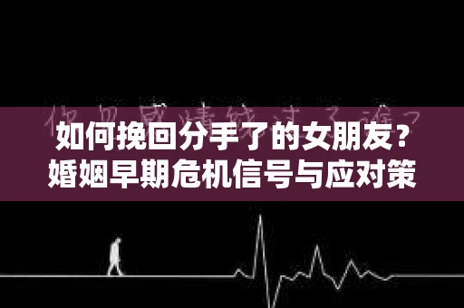 如何挽回分手了的女朋友？婚姻早期危机信号与应对策略