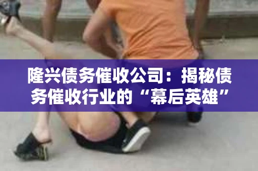 隆兴债务催收公司:揭秘债务催收行业的“幕后英雄” 隆兴债务催收公司:揭秘债务催收行业的“幕后英雄”