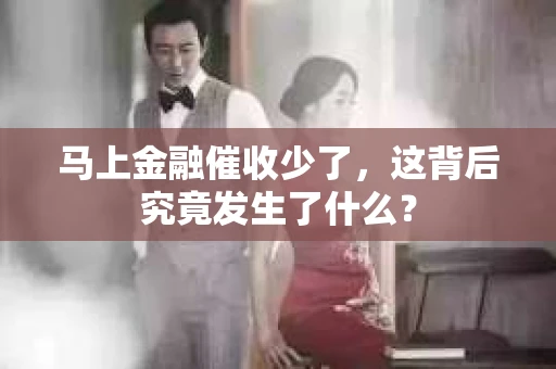 马上金融催收少了，这背后究竟发生了什么？