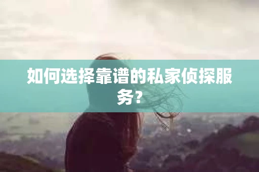 如何选择靠谱的私家侦探服务? 如何选择靠谱的私家侦探服务?