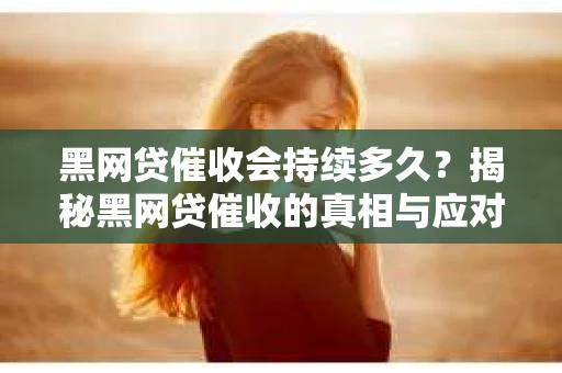黑网贷催收会持续多久？揭秘黑网贷催收的真相与应对策略