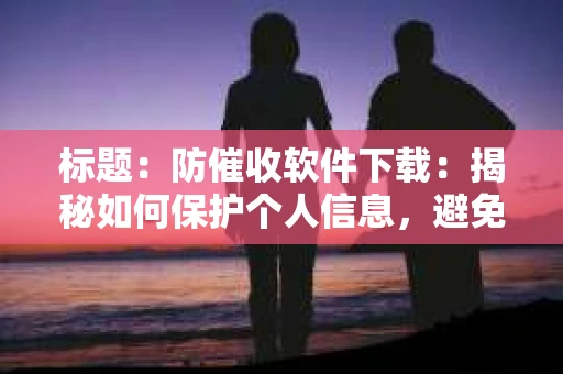 标题：防催收软件下载：揭秘如何保护个人信息，避免骚扰电话