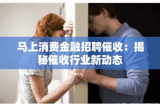 马上消费金融招聘催收：揭秘催收行业新动态