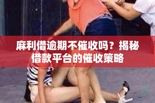 麻利借逾期不催收吗?揭秘借款平台的催收策略 麻利借逾期不催收吗?揭秘借款平台的催收策略