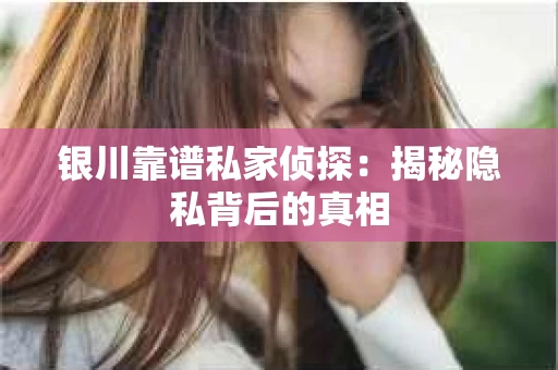 银川靠谱私家侦探：揭秘隐私背后的真相