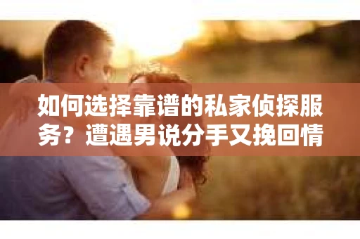 如何选择靠谱的私家侦探服务?遭遇男说分手又挽回情况怎么办? 如何选择靠谱的私家侦探服务?遭遇男说分手又挽回情况怎么办?