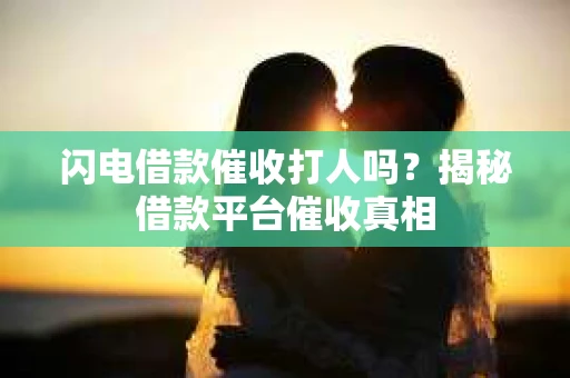 闪电借款催收打人吗？揭秘借款平台催收真相