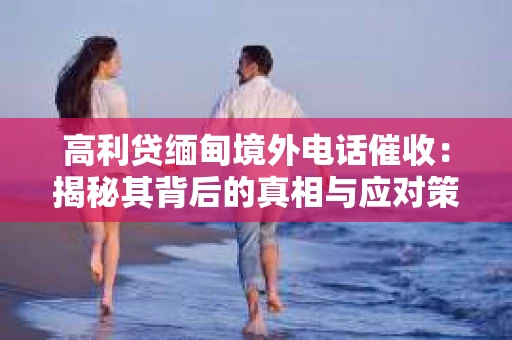 高利贷缅甸境外电话催收：揭秘其背后的真相与应对策略