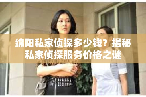 绵阳私家侦探多少钱？揭秘私家侦探服务价格之谜