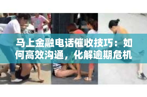 马上金融电话催收技巧：如何高效沟通，化解逾期危机