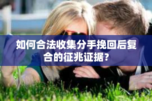 如何合法收集分手挽回后复合的征兆证据？