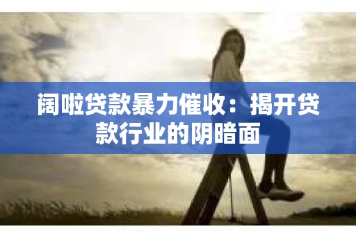 阔啦贷款暴力催收：揭开贷款行业的阴暗面