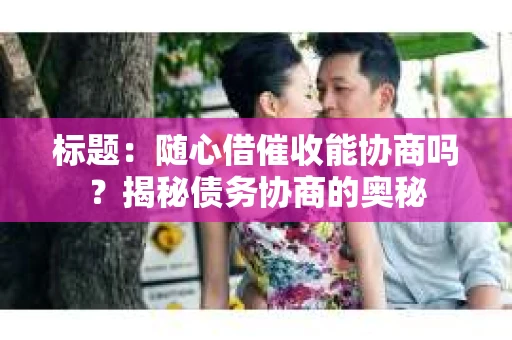 标题：随心借催收能协商吗？揭秘债务协商的奥秘
