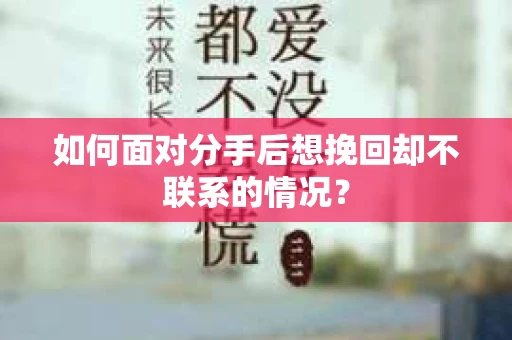如何面对分手后想挽回却不联系的情况? 如何面对分手后想挽回却不联系的情况?