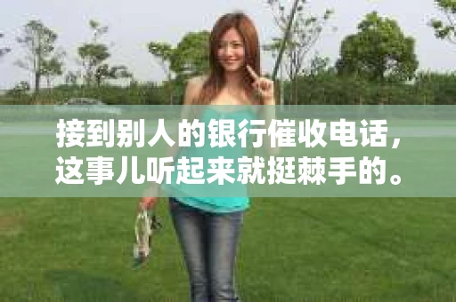 接到别人的银行催收电话，这事儿听起来就挺棘手的。我最近就遇到了这样的事情，所以想和大家聊聊这个话题。首先，你得明白，银行催收电话并不是什么新鲜事儿，但面对这样的电话，我们该如何应对呢？下面，我就从自己的经历出发，和大家分享一下我的看法。