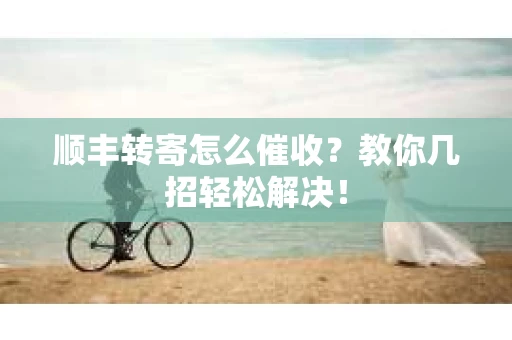 顺丰转寄怎么催收？教你几招轻松解决！
